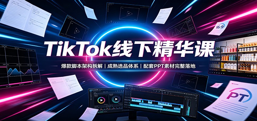 TikTok线下精华课：爆款脚本架构拆解，成熟选品体系，配套PPT素材完整落地-好耶资源