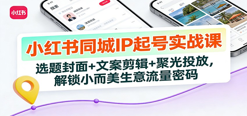 小红书同城IP起号实战课：选题封面+文案剪辑+聚光投放，解锁小而美生意流量密码-好耶资源