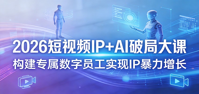 2026短视频IP+AI破局大课，构建专属数字员工实现IP暴力增长-好耶资源