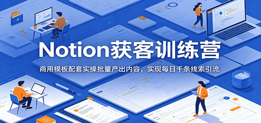 Notion获客训练营:商用模板配套实操批量产出内容,实现每日千条线索引流-好耶资源