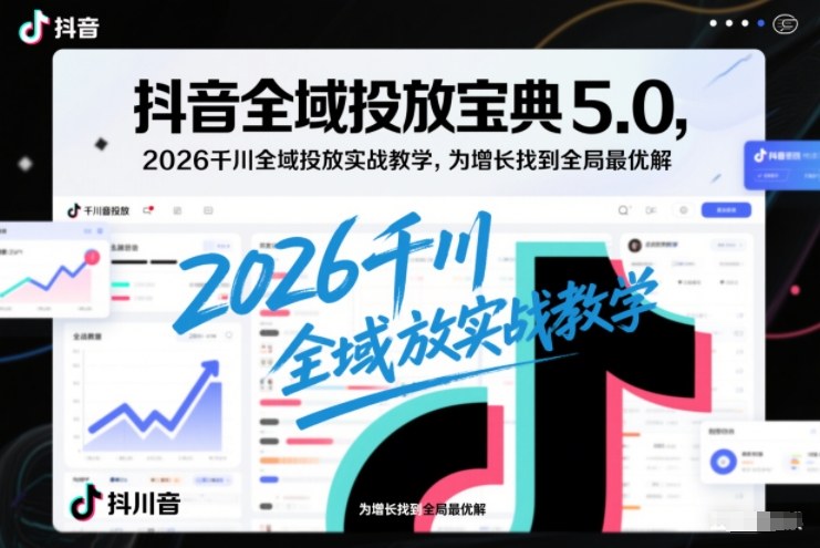 抖音全域投放宝典5.0，2026千川全域投放实战教学，为增长找到全局最优解-好耶资源