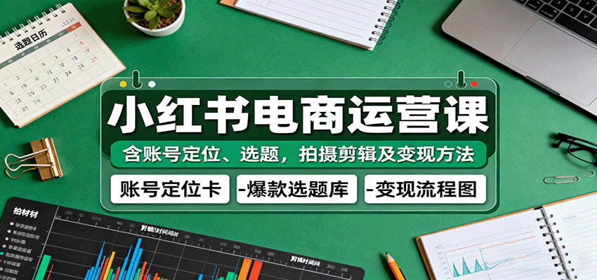 小红书电商运营课：含账号定位、选题，拍摄剪辑及变现方法-好耶资源
