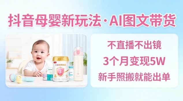 抖音母婴赛道新玩法，AI图文带货，不用直播，3个月变现5W，新手照搬就能出单-好耶资源