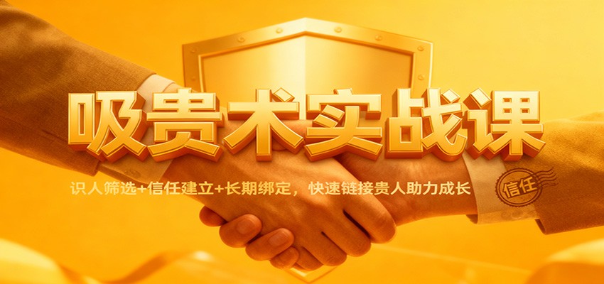 吸贵术实战课：识人筛选+信任建立+长期绑定，快速链接贵人助力成长-好耶资源