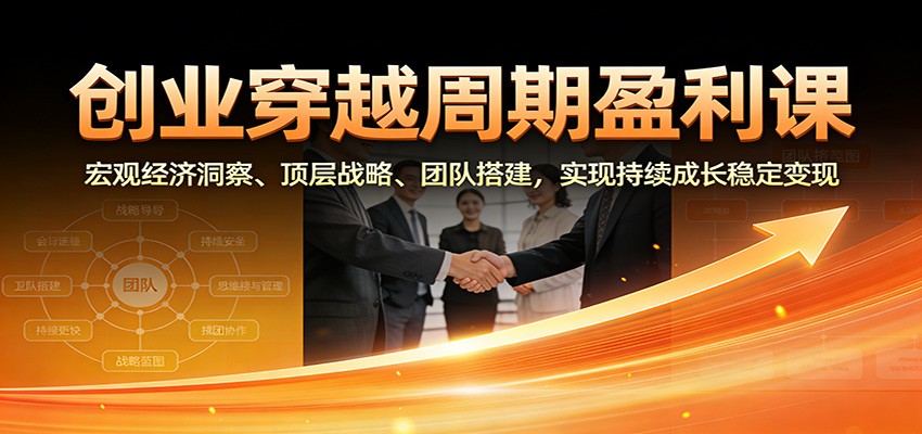 创业穿越周期盈利课:宏观经济洞察、顶层战略、团队搭建,实现持续成长稳定变现-好耶资源