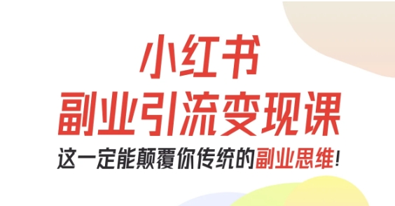 小红书副业引流变现课，从0-1跑通副业项目，这一定能颠覆你传统的副业思维-好耶资源