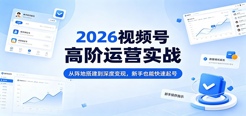 2026视频号高阶运营实战：从阵地搭建到深度变现，新手也能快速起号-好耶资源