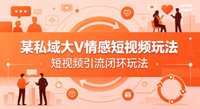 某私域大V情感短视频玩法，短视频引流闭环玩法-好耶资源