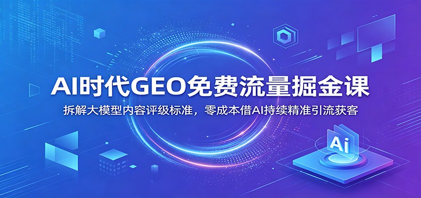 AI时代GEO免费流量掘金课：拆解大模型内容评级标准，零成本借AI持续精准引流获客-好耶资源
