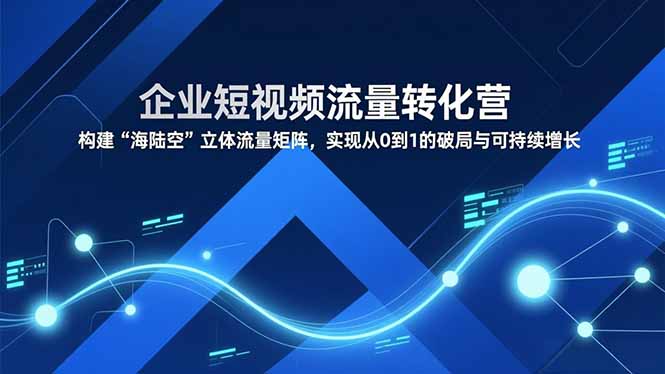 企业短视频流量转化营，构建“海陆空”立体流量矩阵，实现从0到1的破局与可持续增长-好耶资源