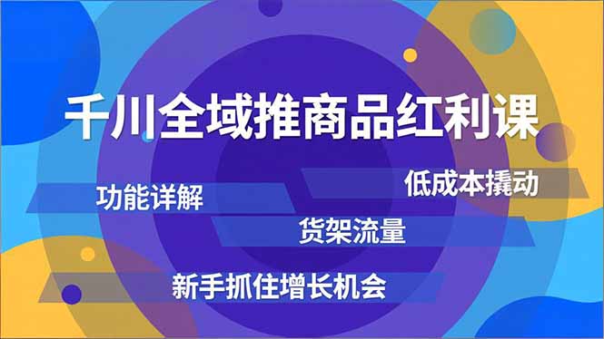 千川全域推商品红利课，功能详解、低成本撬动、货架流量，新手抓住增长机会-好耶资源