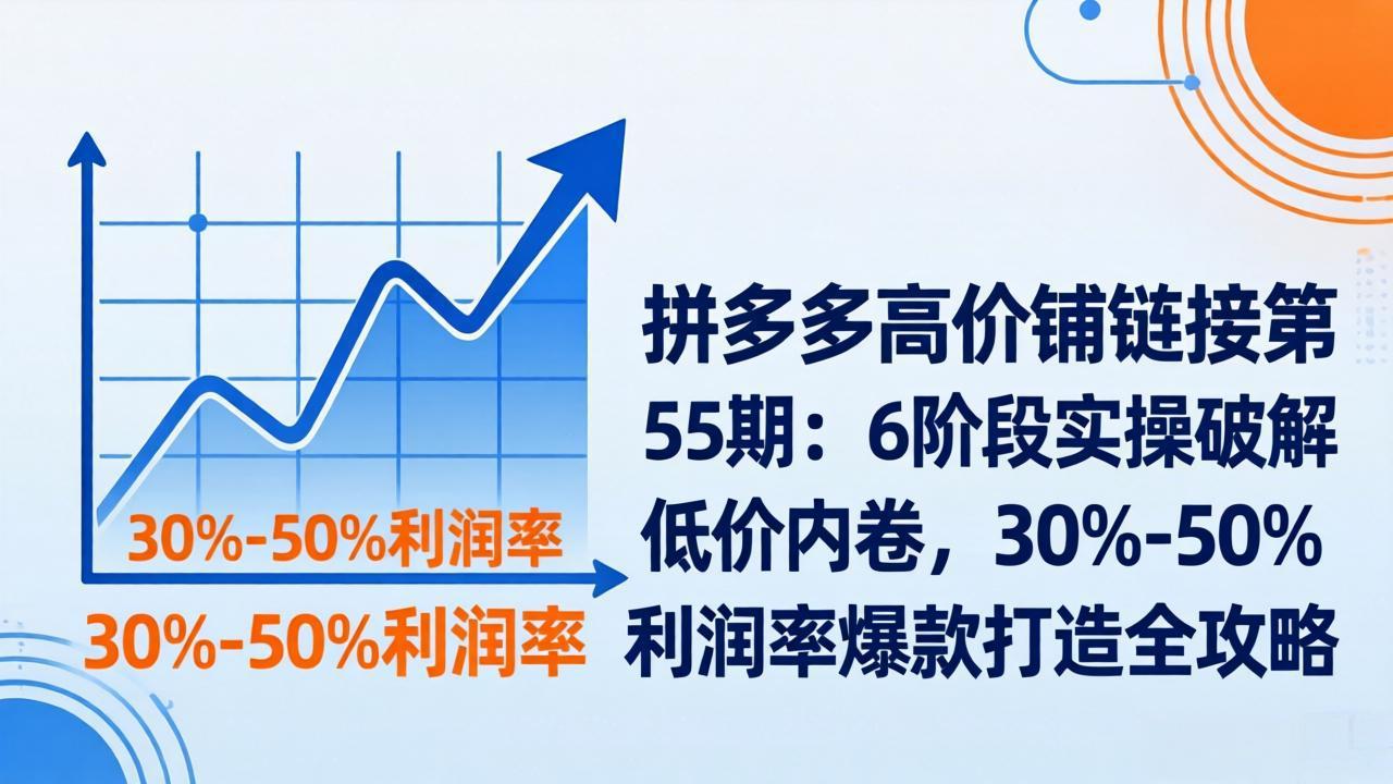 拼多多高价铺链接第55期：6阶段实操破解低价内卷，30%-50%利润率爆款打造全攻略-好耶资源