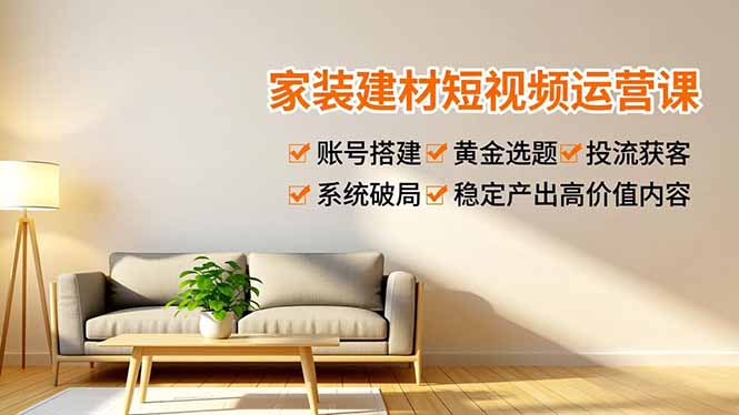 家装建材短视频运营课，账号搭建、黄金选题、投流获客，系统破局，稳定产出高价值内容-好耶资源