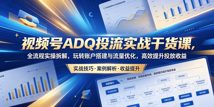 视频号ADQ投流实战干货课，全流程实操拆解，玩转账户搭建与流量优化，高效提升投放收益-好耶资源