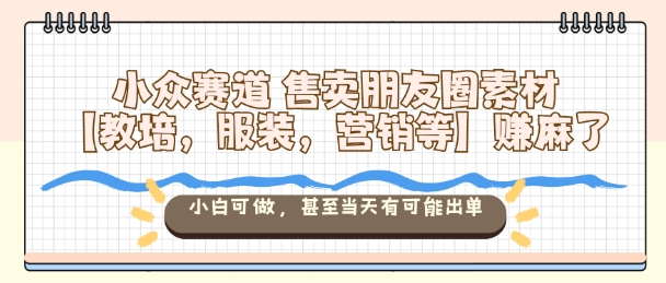 小众赛道售卖朋友圈素材【教培，服装，营销等】賺麻了，小白可做，甚至当天有可能出单-好耶资源