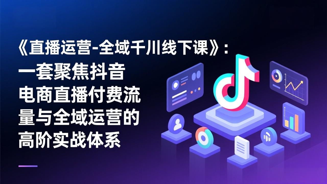 《直播运营-全域千川线下课》:一套聚焦抖音电商直播付费流量与全域运营的高阶实战体系-好耶资源