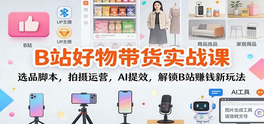 B站好物带货实战课：选品脚本，拍摄运营，AI提效，解锁B站赚钱新玩法-好耶资源