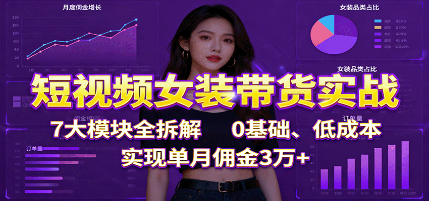 短视频女装带货实战：7大模块全拆解，0基础、低成本，实现单月佣金3万+-好耶资源