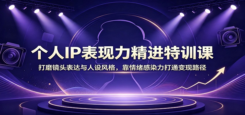 个人IP表现力精进特训课：打磨镜头表达与人设风格，靠情绪感染力打通变现路径-好耶资源