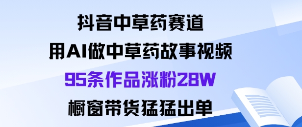 抖音中草药赛道，用Al做中草药故事视频95条作品涨粉28W，橱窗带货猛出单-好耶资源