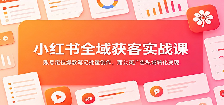 小红书全域获客实战课：账号定位爆款笔记批量创作，蒲公英广告私域转化变现-好耶资源