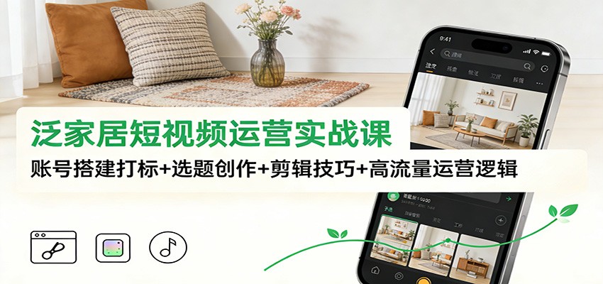 泛家居短视频运营实战课：账号搭建打标+选题创作+剪辑技巧+高流量运营逻辑-好耶资源