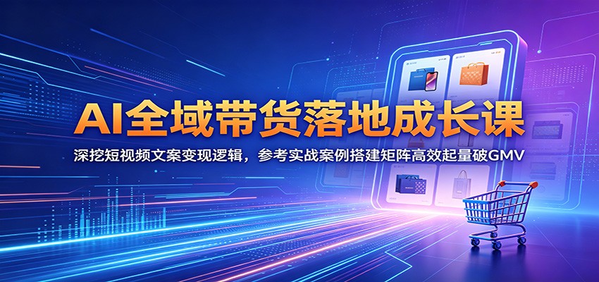 AI全域带货落地成长课：深挖短视频文案变现逻辑，参考实战案例搭建矩阵高效起量破GMV-好耶资源