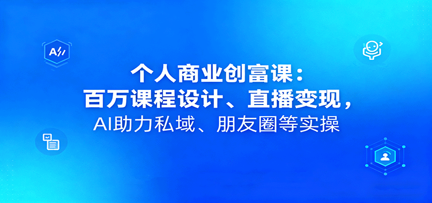 个人商业创富课：百万课程设计、直播变现，AI助力私域、朋友圈等实操-好耶资源