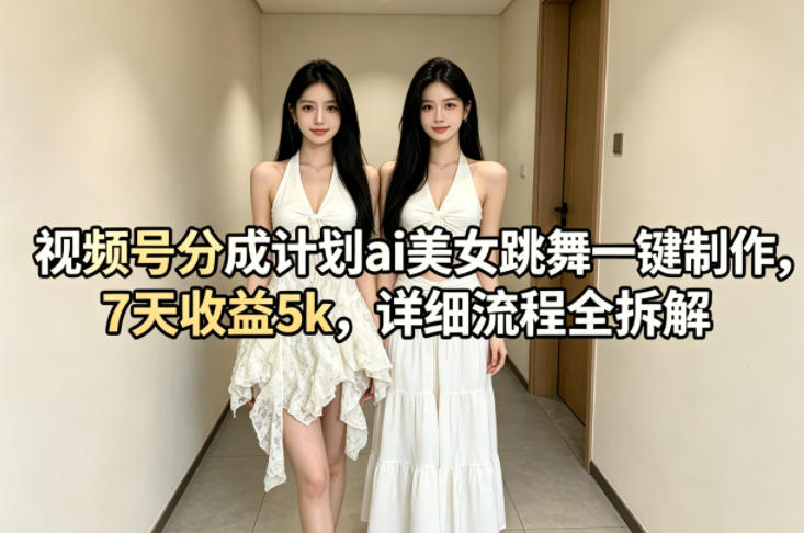 视频号分成计划ai美女跳舞一键制作，7天收益5k，详细流程全拆解-好耶资源