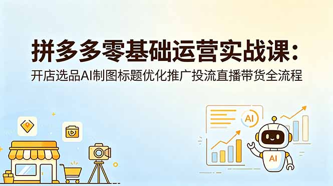 拼多多零基础运营实战课:开店选品AI制图标题优化推广投流直播带货全流程-好耶资源