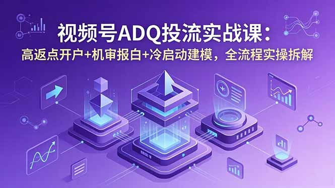 视频号ADQ投流实战课：高返点开户+机审报白+冷启动建模，全流程实操拆解-好耶资源