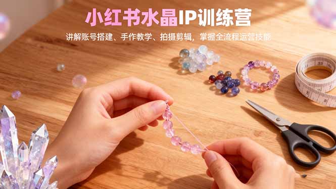 小红书水晶IP训练营，讲解账号搭建、手作教学、拍摄剪辑，全流程运营技能-好耶资源