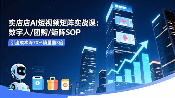 实体店AI短视频矩阵实战课:数字人/团购/矩阵SOP,引流成本降70%销量翻3倍-好耶资源