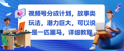 视频号分成计划，故事类玩法，潜力巨大，可以说是一匹黑马，详细教程-好耶资源