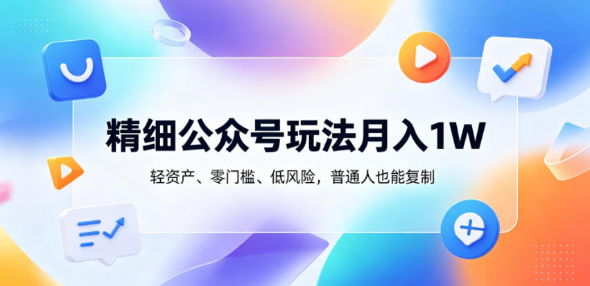 精细公众号玩法月入1W，轻资产、零门槛、低风险，普通人也能复制【揭秘】-好耶资源