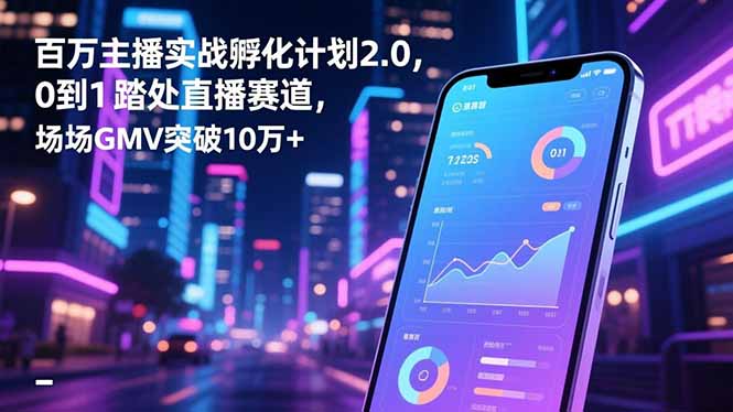 百万主播实战孵化计划2.0，0到1踏入直播赛道，场均GMV突破10万+-好耶资源