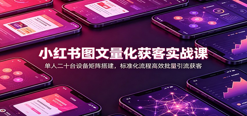 小红书图文量化获客实战课：单人二十台设备矩阵搭建，标准化流程高效批量引流获客-好耶资源