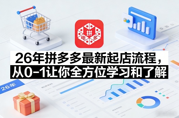 26年拼多多最新起店流程,从0-1让你全方位学习和了解(05月28日更新)-好耶资源