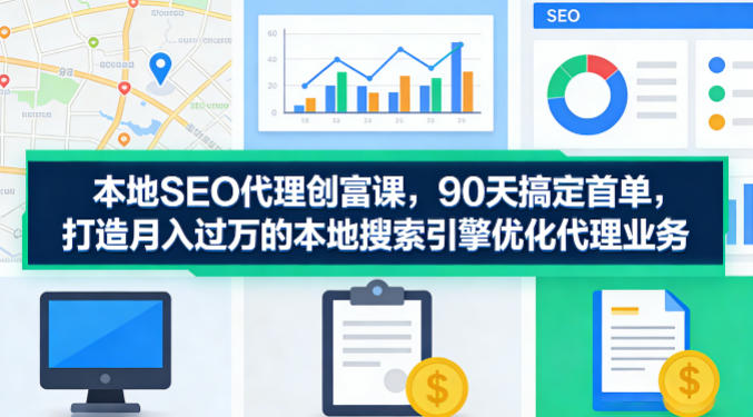 本地SEO代理创富课，90天搞定首单，助您打造月入过W的本地搜索引擎优化代理业务-好耶资源