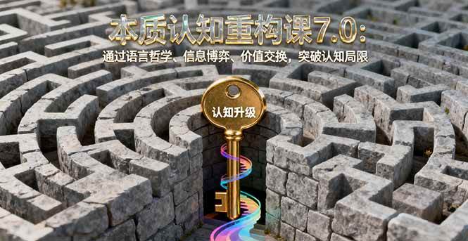 （16218期）本质认知重构课7.0：通过语言哲学、信息博弈、价值交换，突破认知局限-好耶资源