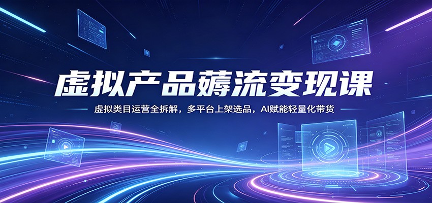 虚拟产品薅流变现课：虚拟类目运营全拆解，多平台上架选品，AI赋能轻量化带货-好耶资源