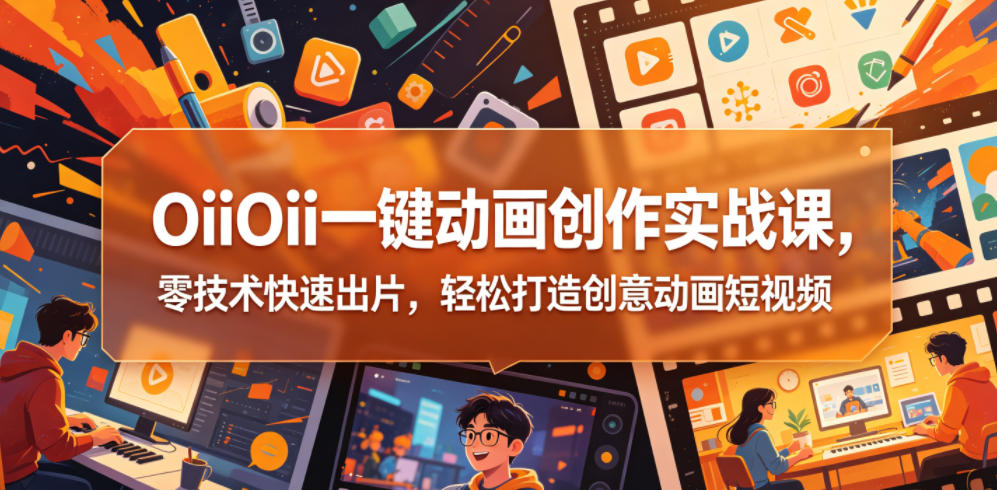 OiiOii一键动画创作实战课，零技术快速出片，轻松打造创意动画短视频-好耶资源