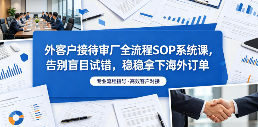 外客户接待审厂全流程SOP系统课，告别盲目试错，稳稳拿下海外订单-好耶资源
