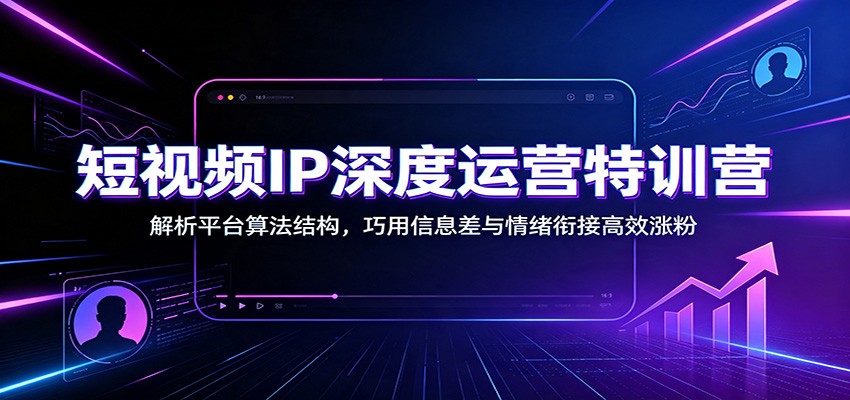 短视频IP深度运营特训营：解析平台算法结构，巧用信息差与情绪衔接高效涨粉-好耶资源