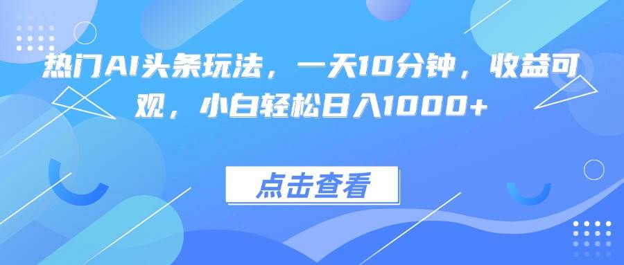 （15991期）热门AI头条玩法，一天10分钟，收益可观，小白轻松日入1000+-好耶资源