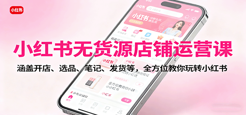 小红书无货源店铺运营课：涵盖开店、选品、笔记、发货等，全方位教你玩转小红书-好耶资源
