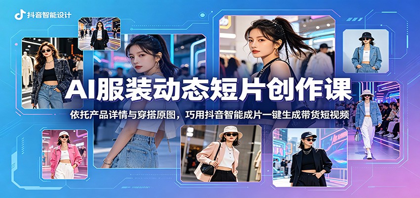 AI服装动态短片创作课：依托产品详情与穿搭原图，巧用抖音智能成片一键生成带货短视频-好耶资源