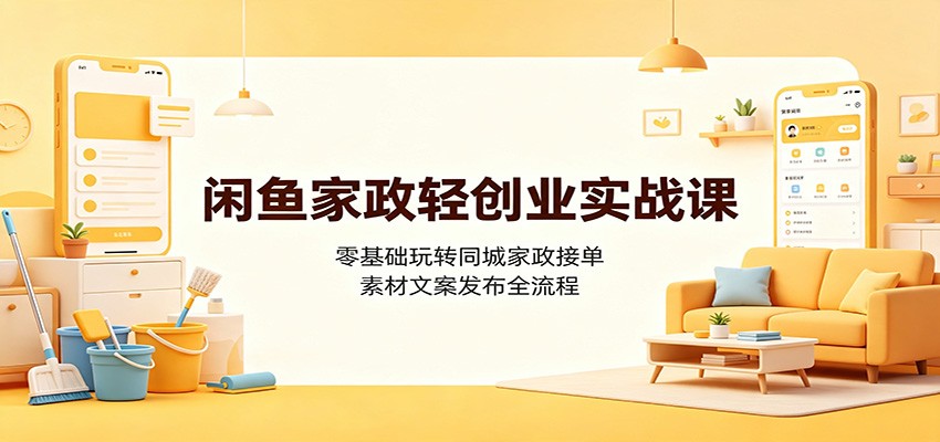 闲鱼家政轻创业实战课：零基础玩转同城家政接单，素材文案发布全流程-好耶资源