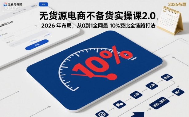 无货源电商不备货实操课2.0，2026年布局，从0到1全网最低10%费比全链路打法【更新中】-好耶资源