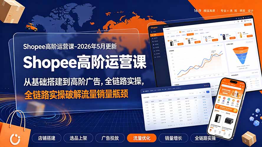 Shopee高阶运营课-2026年更新,从基础搭建到高阶广告,全链路实操破解流量销量瓶颈-好耶资源